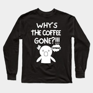 Why is the coffee gone?! Long Sleeve T-Shirt